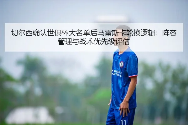 切尔西确认世俱杯大名单后马雷斯卡轮换逻辑：阵容管理与战术优先级评估